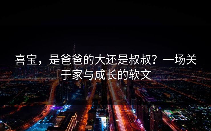 喜宝，是爸爸的大还是叔叔？一场关于家与成长的软文