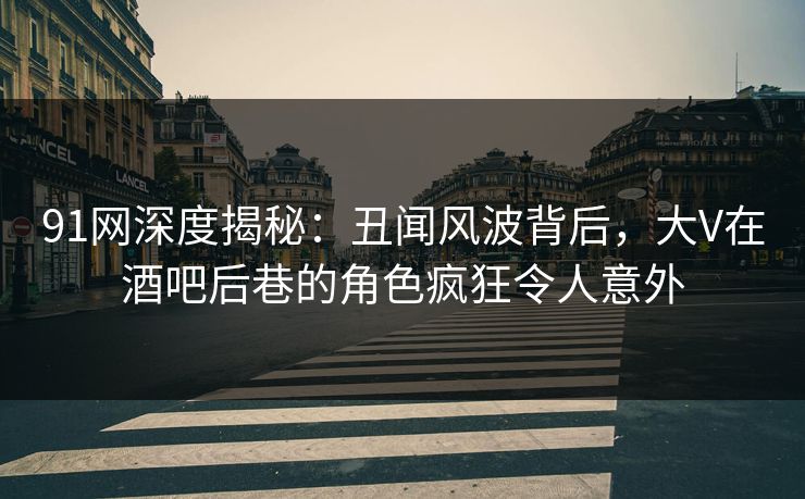 91网深度揭秘：丑闻风波背后，大V在酒吧后巷的角色疯狂令人意外