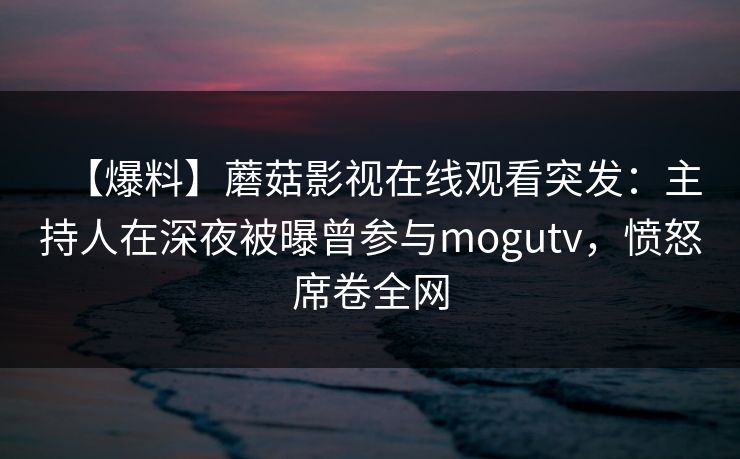 【爆料】蘑菇影视在线观看突发：主持人在深夜被曝曾参与mogutv，愤怒席卷全网