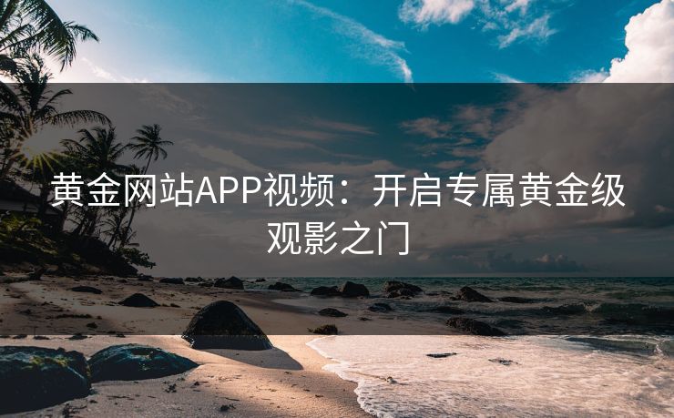 黄金网站APP视频：开启专属黄金级观影之门