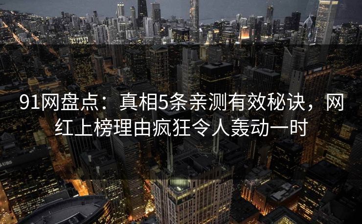 91网盘点：真相5条亲测有效秘诀，网红上榜理由疯狂令人轰动一时