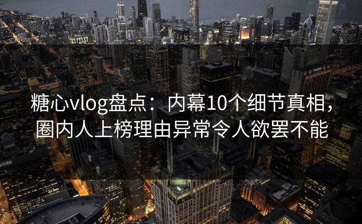 糖心vlog盘点：内幕10个细节真相，圈内人上榜理由异常令人欲罢不能