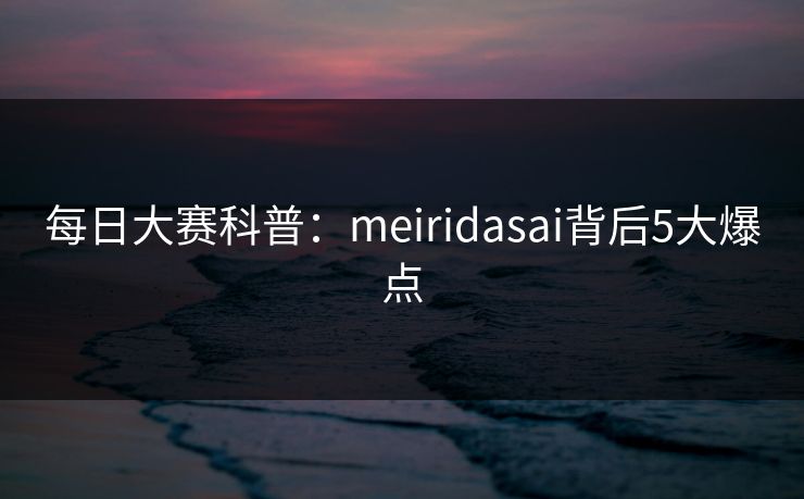 每日大赛科普：meiridasai背后5大爆点