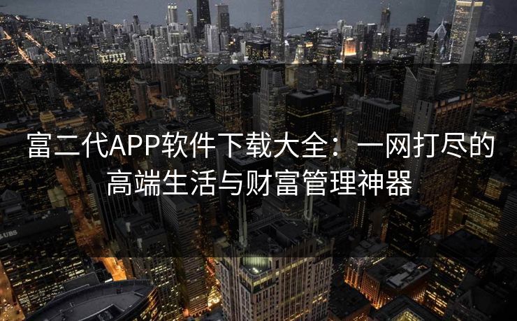 富二代APP软件下载大全：一网打尽的高端生活与财富管理神器
