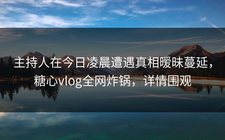 主持人在今日凌晨遭遇真相暧昧蔓延，糖心vlog全网炸锅，详情围观