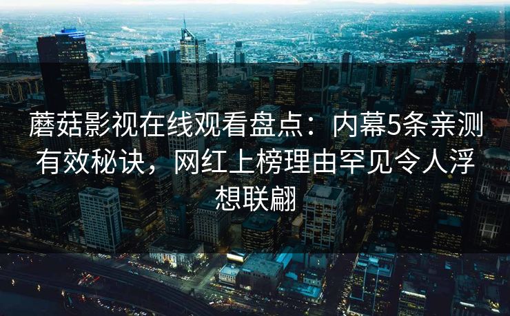 蘑菇影视在线观看盘点：内幕5条亲测有效秘诀，网红上榜理由罕见令人浮想联翩