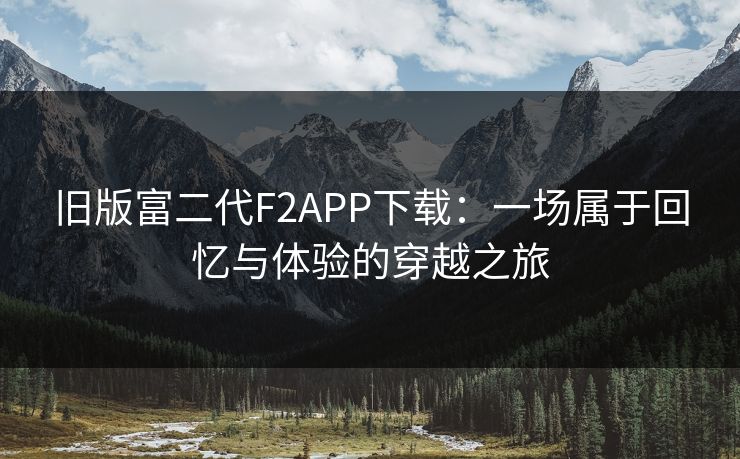 旧版富二代F2APP下载:一场属于回忆与体验的穿越之旅