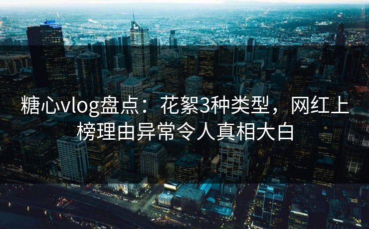 糖心vlog盘点：花絮3种类型，网红上榜理由异常令人真相大白  第1张