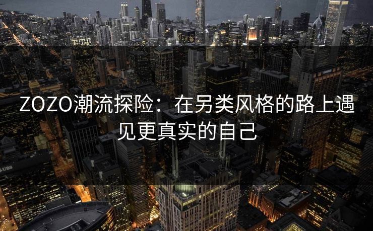 ZOZO潮流探险：在另类风格的路上遇见更真实的自己