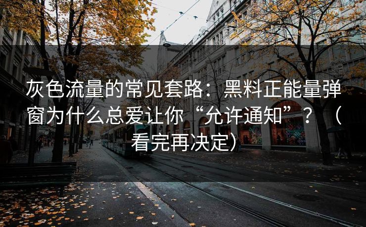 灰色流量的常见套路：黑料正能量弹窗为什么总爱让你“允许通知”？（看完再决定）