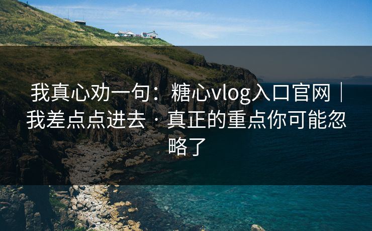 我真心劝一句：糖心vlog入口官网｜我差点点进去 · 真正的重点你可能忽略了