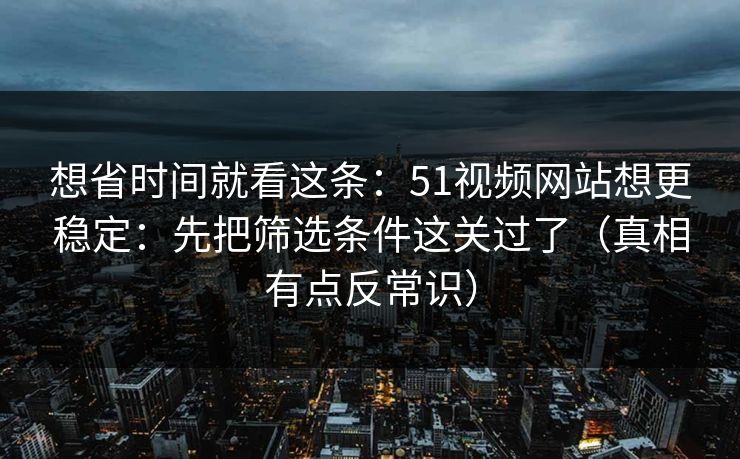 想省时间就看这条：51视频网站想更稳定：先把筛选条件这关过了（真相有点反常识）