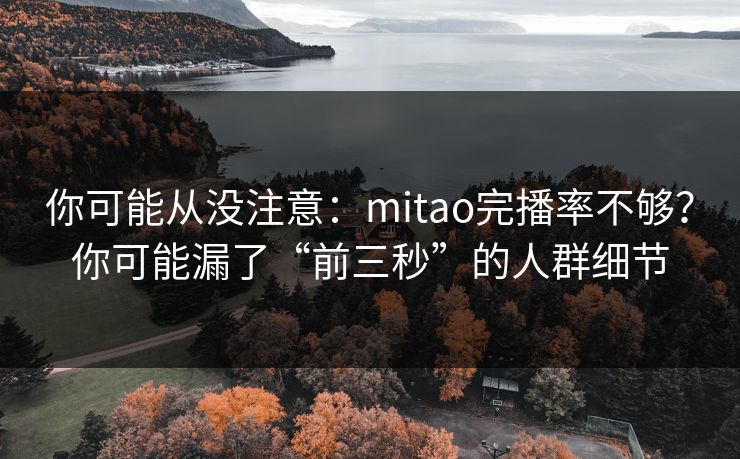 你可能从没注意：mitao完播率不够？你可能漏了“前三秒”的人群细节
