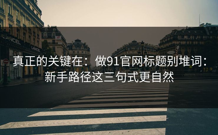 真正的关键在：做91官网标题别堆词：新手路径这三句式更自然
