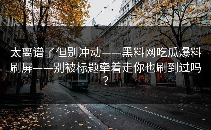 太离谱了但别冲动——黑料网吃瓜爆料刷屏——别被标题牵着走你也刷到过吗？
