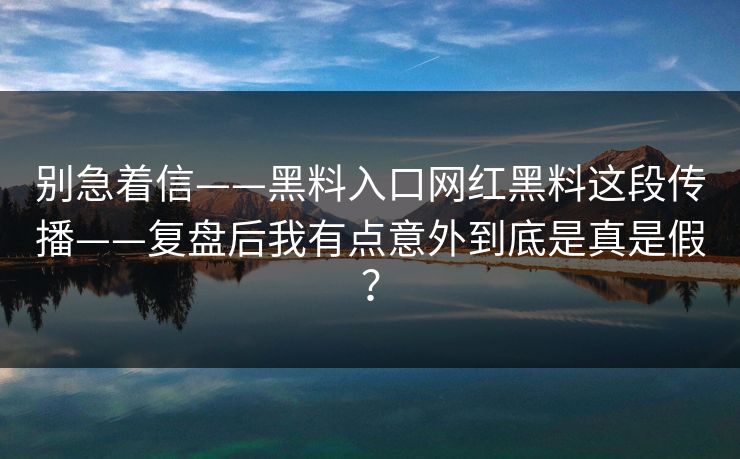 别急着信——黑料入口网红黑料这段传播——复盘后我有点意外到底是真是假？