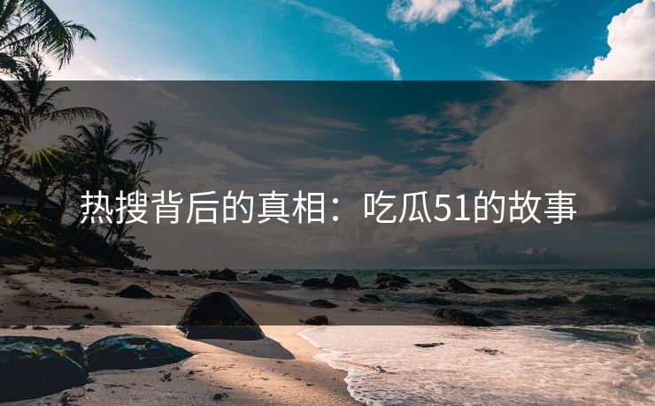 热搜背后的真相：吃瓜51的故事