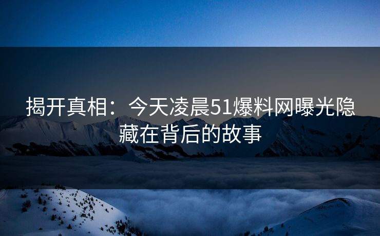揭开真相：今天凌晨51爆料网曝光隐藏在背后的故事