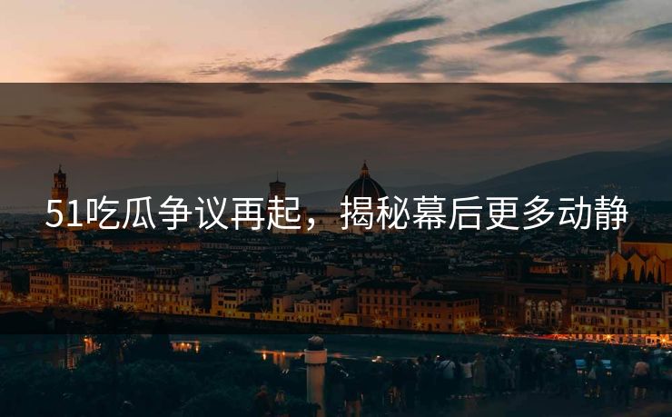 51吃瓜争议再起，揭秘幕后更多动静
